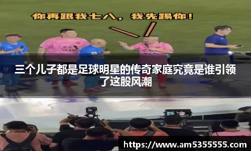 三个儿子都是足球明星的传奇家庭究竟是谁引领了这股风潮